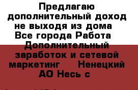 Предлагаю дополнительный доход не выходя из дома - Все города Работа » Дополнительный заработок и сетевой маркетинг   . Ненецкий АО,Несь с.